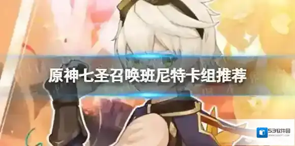 原神七圣召唤班尼特怎么配队 七圣召唤班尼特卡组推荐