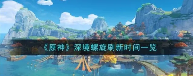 原神深境螺旋什么时候刷新 原神深境螺旋刷新时间一览