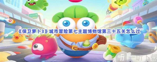保卫萝卜3：城市冒险第七主题博物馆第三十五关玩法