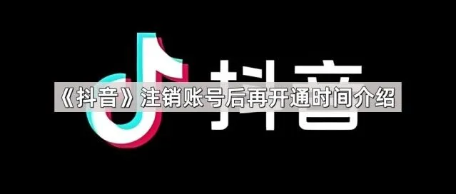 抖音注销账号后再开通时间详解