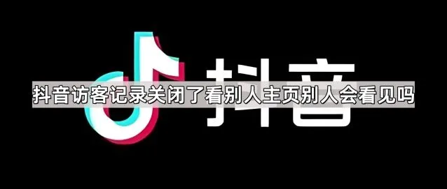 抖音访客记录关闭了看别人主页别人会看见吗方法