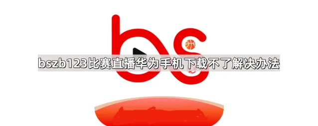 bszb123比赛直播华为手机下载不了解决步骤