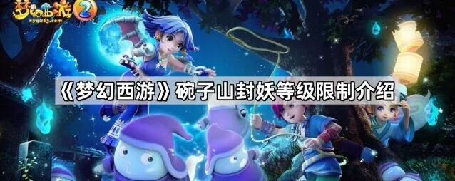 梦幻西游碗子山封妖等级要求详解