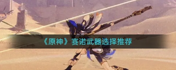 原神赛诺五星武器推荐 武器选择技巧
