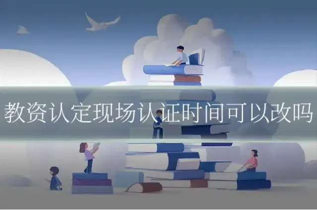 教资认定现场认证时间可以改吗