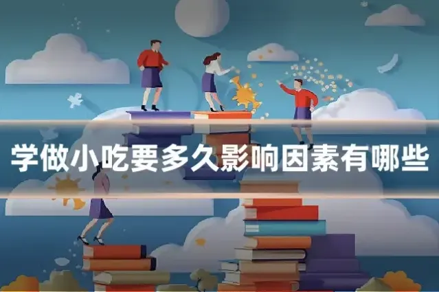 学做小吃要多久影响因素有哪些