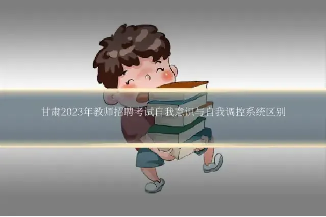甘肃2023年教师招聘考试自我意识与自我调控系统区别
