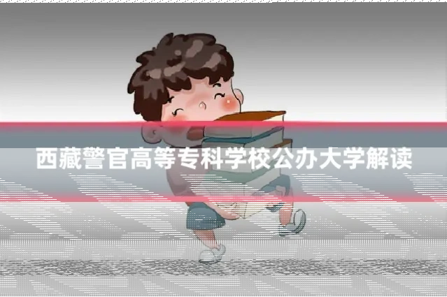 西藏警官高等专科学校公办大学解读