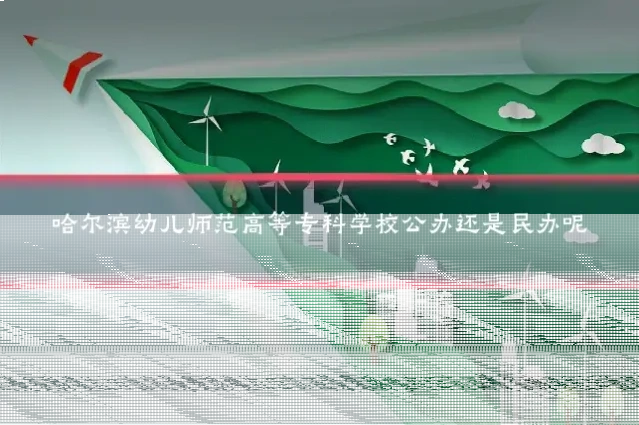 哈尔滨幼儿师范高等专科学校公办还是民办呢