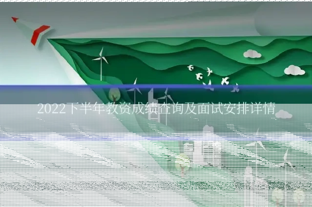2022下半年教资成绩查询及面试安排详情