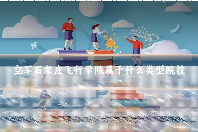 空军石家庄飞行学院属于什么类型院校