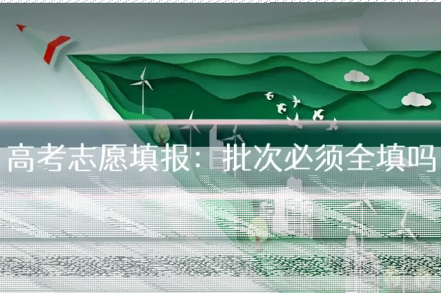 高考志愿填报:批次必须全填吗