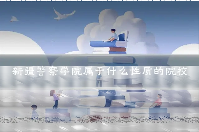 新疆警察学院属于什么性质的院校
