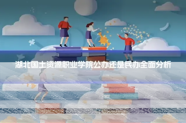 湖北国土资源职业学院公办还是民办全面分析
