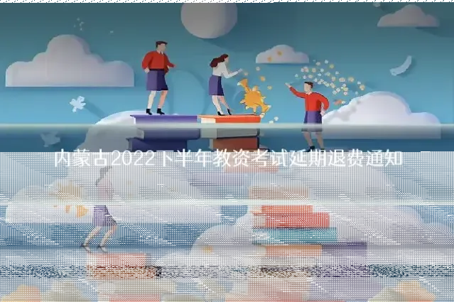 内蒙古2022下半年教资考试延期退费通知