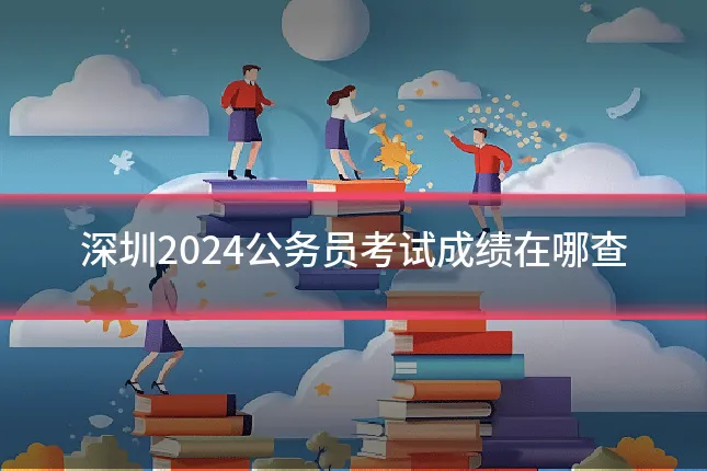 深圳2024公务员考试成绩在哪查
