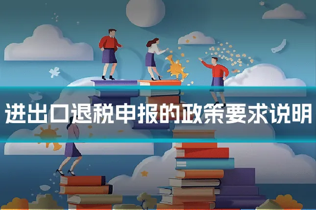 进出口退税申报的政策要求说明