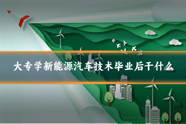 大专学新能源汽车技术毕业后干什么