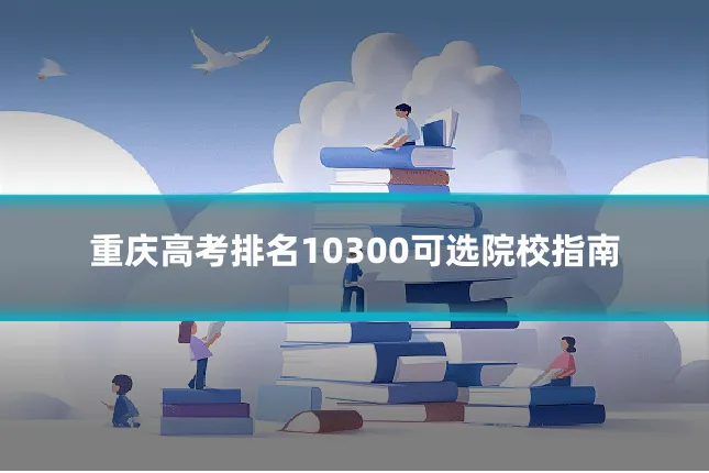 重庆高考排名10300可选院校指南