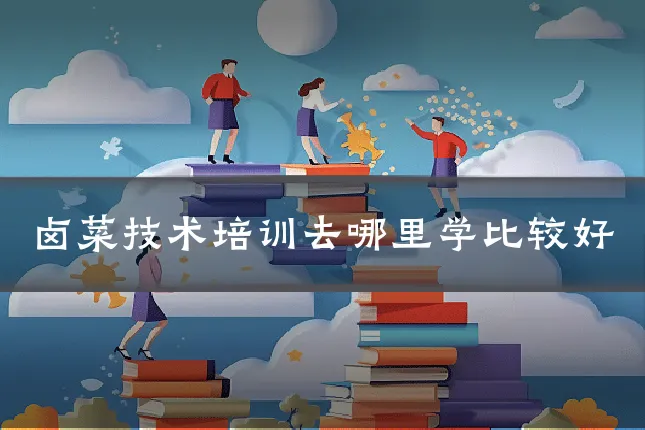 卤菜技术培训去哪里学比较好