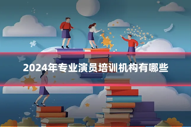 2024年专业演员培训机构有哪些