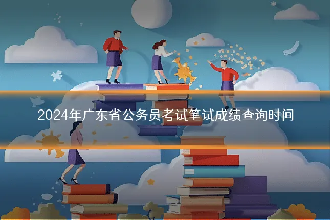2024年广东省公务员考试笔试成绩查询时间