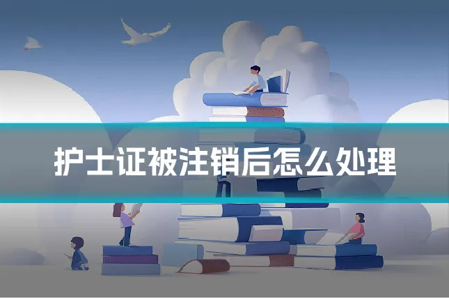 护士证被注销后怎么处理