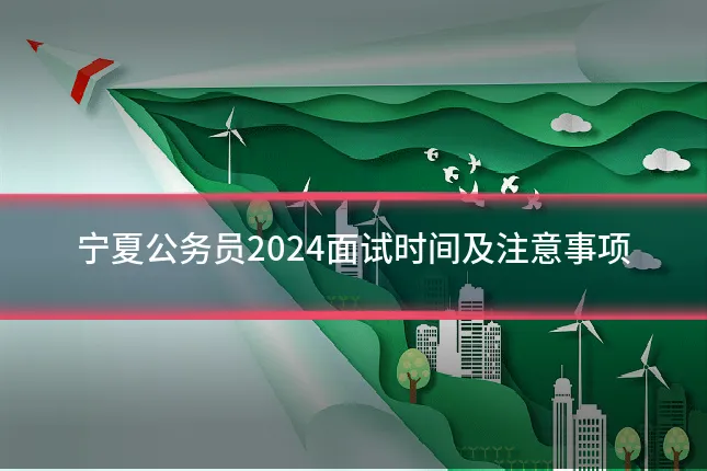 宁夏公务员2024面试时间及注意事项