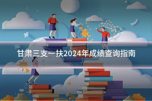 甘肃三支一扶2024年成绩查询指南