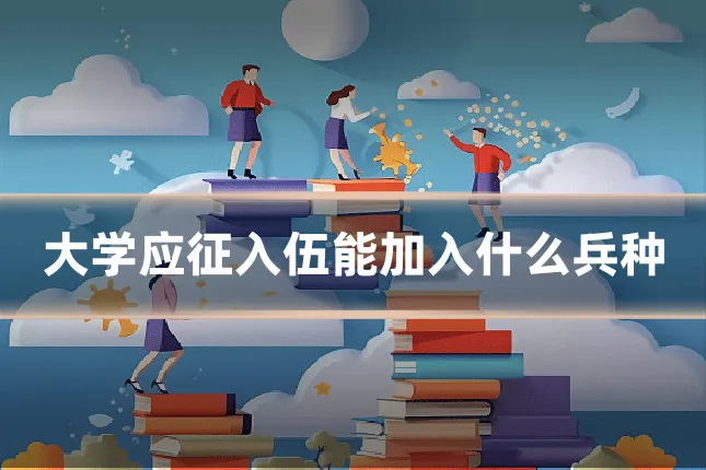 大学应征入伍能加入什么兵种