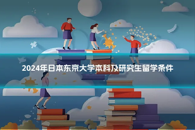 2024年日本东京大学本科及研究生留学条件