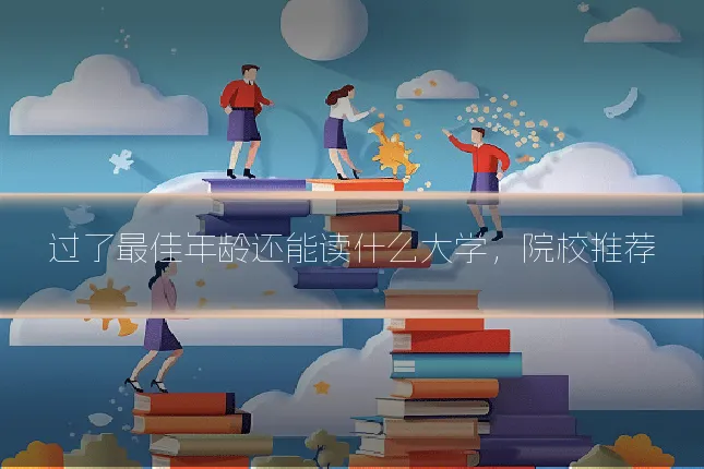 过了最佳年龄还能读什么大学，院校推荐