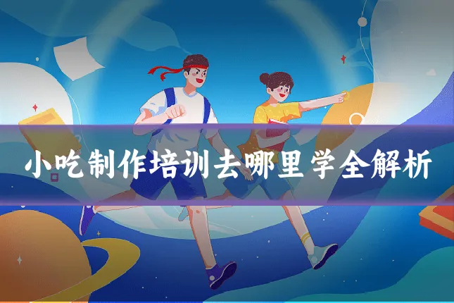 小吃制作培训去哪里学全解析