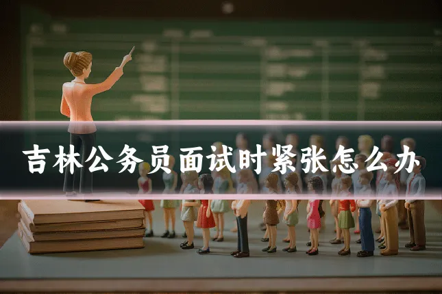 吉林公务员面试时紧张怎么办