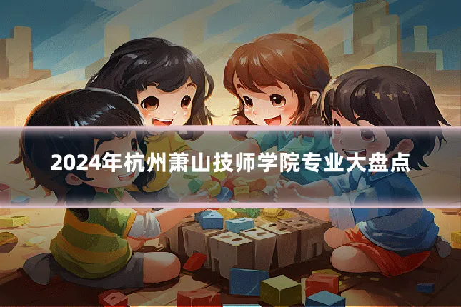 2024年杭州萧山技师学院专业大盘点