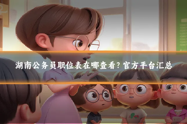 湖南公务员职位表在哪查看？官方平台汇总