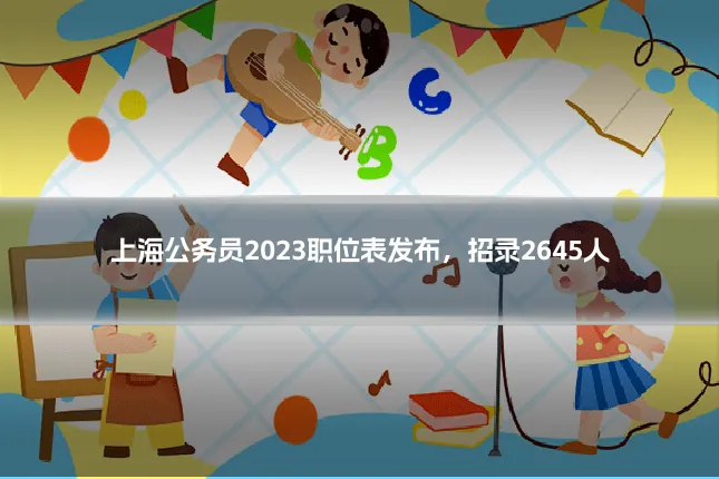 上海公务员2023职位表发布，招录2645人
