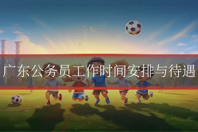 广东公务员工作时间安排与待遇