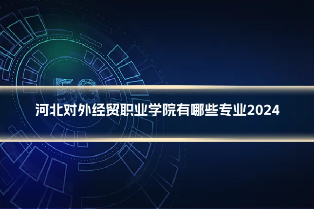 河北对外经贸职业学院有哪些专业2024