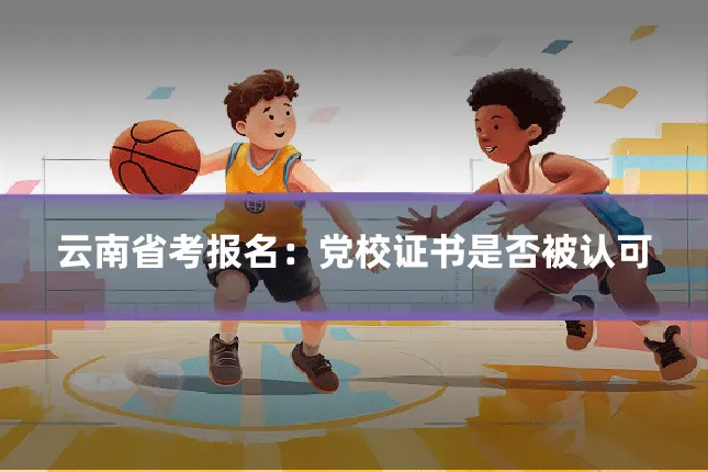 云南省考报名：党校证书是否被认可