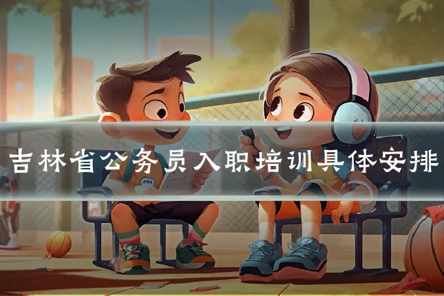 吉林省公务员入职培训具体安排