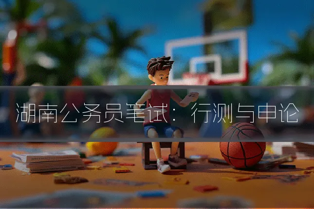 湖南公务员笔试:行测与申论