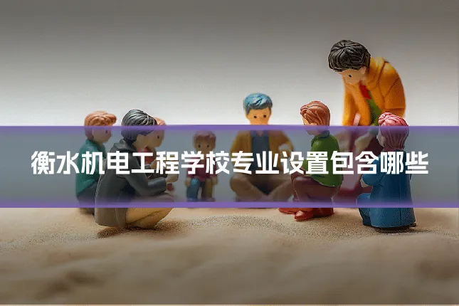 衡水机电工程学校专业设置包含哪些