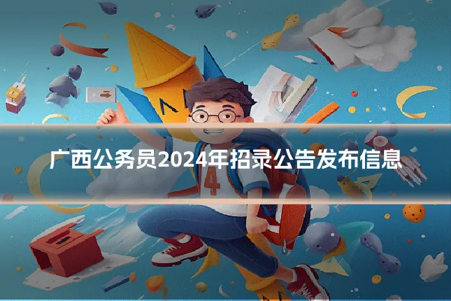 广西公务员2024年招录公告发布信息