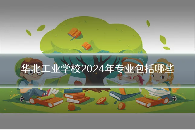 华北工业学校2024年专业包括哪些