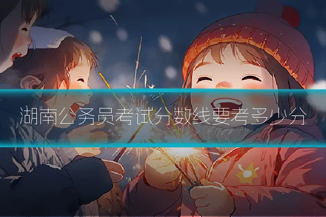 湖南公务员考试分数线要考多少分