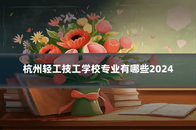 杭州轻工技工学校专业有哪些2024