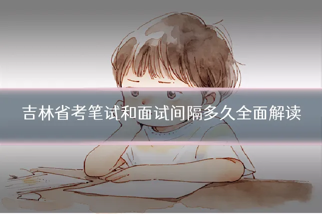 吉林省考笔试和面试间隔多久全面解读