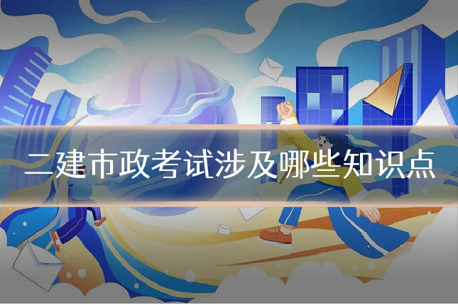 二建市政考试涉及哪些知识点