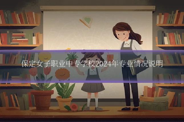 保定女子职业中专学校2024年专业情况说明